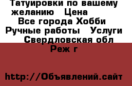 Татуировки,по вашему желанию › Цена ­ 500 - Все города Хобби. Ручные работы » Услуги   . Свердловская обл.,Реж г.